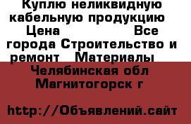 Куплю неликвидную кабельную продукцию › Цена ­ 1 900 000 - Все города Строительство и ремонт » Материалы   . Челябинская обл.,Магнитогорск г.